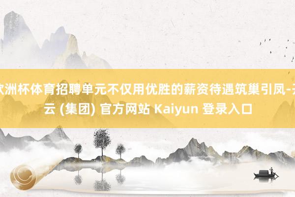 欧洲杯体育招聘单元不仅用优胜的薪资待遇筑巢引凤-开云 (集团) 官方网站 Kaiyun 登录入口