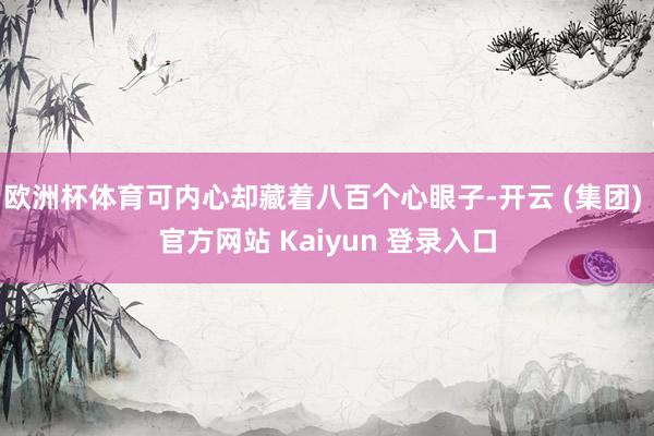 欧洲杯体育可内心却藏着八百个心眼子-开云 (集团) 官方网站 Kaiyun 登录入口