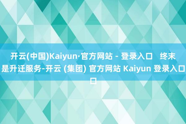 开云(中国)Kaiyun·官方网站 - 登录入口   终末是升迁服务-开云 (集团) 官方网站 Kaiyun 登录入口