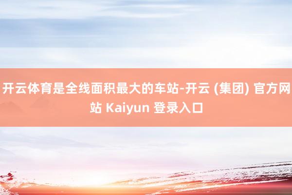 开云体育是全线面积最大的车站-开云 (集团) 官方网站 Kaiyun 登录入口