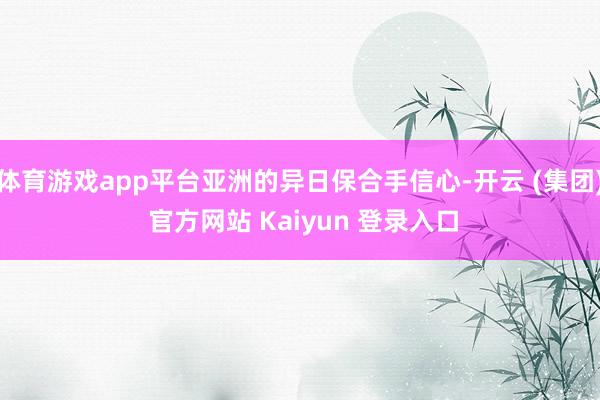 体育游戏app平台亚洲的异日保合手信心-开云 (集团) 官方网站 Kaiyun 登录入口