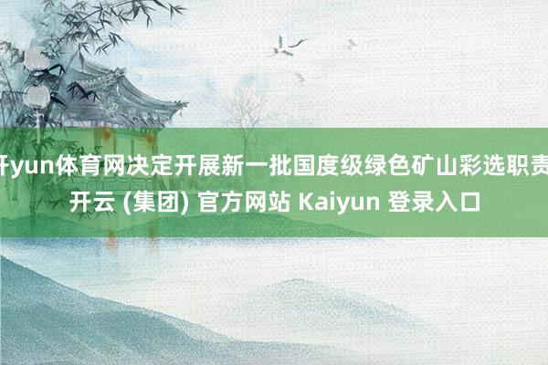 开yun体育网决定开展新一批国度级绿色矿山彩选职责-开云 (集团) 官方网站 Kaiyun 登录入口