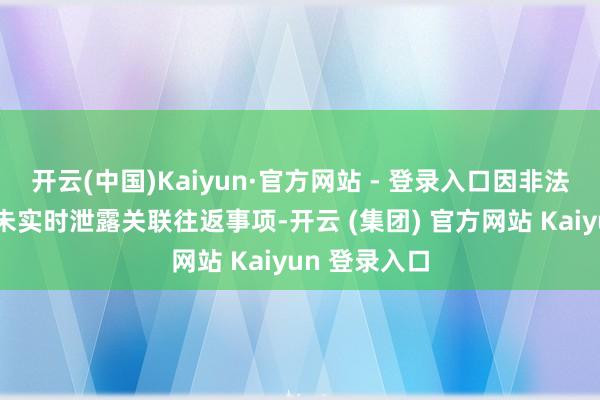 开云(中国)Kaiyun·官方网站 - 登录入口因非法式看法所涉未实时泄露关联往返事项-开云 (集团) 官方网站 Kaiyun 登录入口