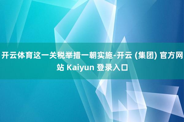 开云体育这一关税举措一朝实施-开云 (集团) 官方网站 Kaiyun 登录入口