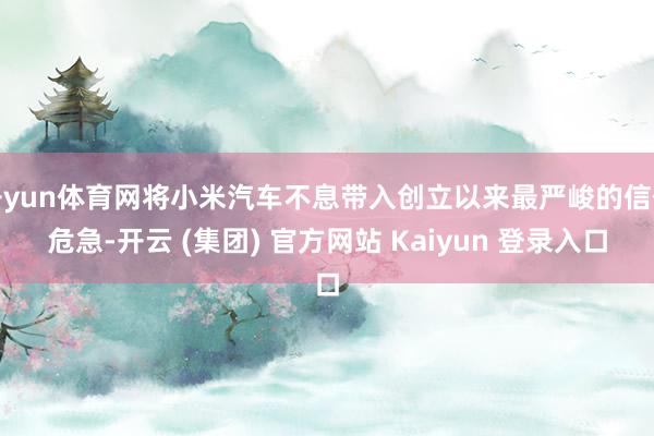 开yun体育网将小米汽车不息带入创立以来最严峻的信任危急-开云 (集团) 官方网站 Kaiyun 登录入口