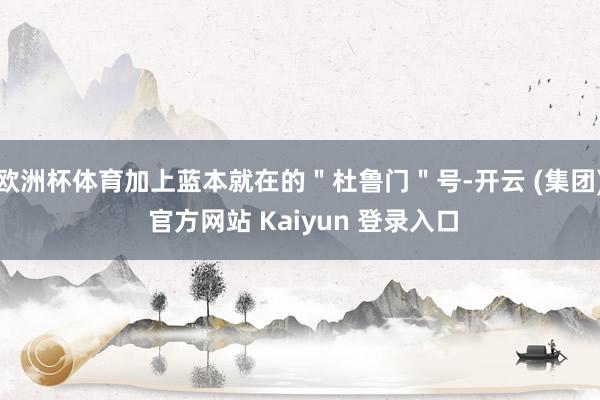 欧洲杯体育加上蓝本就在的＂杜鲁门＂号-开云 (集团) 官方网站 Kaiyun 登录入口