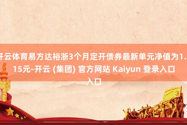 开云体育易方达裕浙3个月定开债券最新单元净值为1.015元-开云 (集团) 官方网站 Kaiyun 登录入口