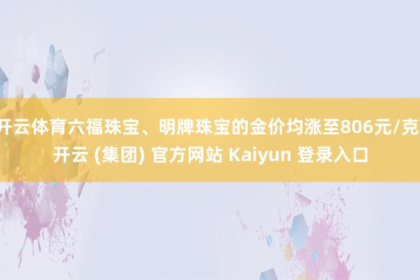 开云体育六福珠宝、明牌珠宝的金价均涨至806元/克-开云 (集团) 官方网站 Kaiyun 登录入口