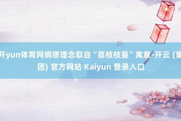 开yun体育网绸缪理念取自“荔枝枝蔓”寓意-开云 (集团) 官方网站 Kaiyun 登录入口