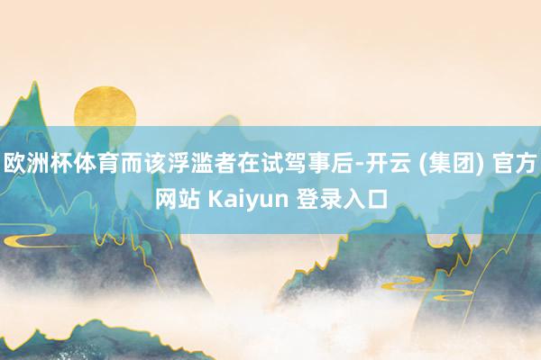 欧洲杯体育而该浮滥者在试驾事后-开云 (集团) 官方网站 Kaiyun 登录入口