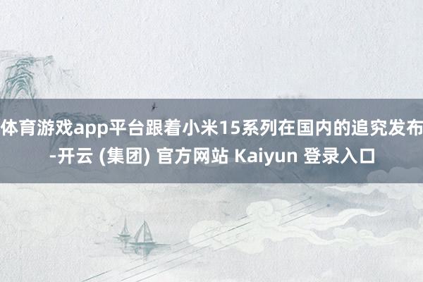 体育游戏app平台　　跟着小米15系列在国内的追究发布-开云 (集团) 官方网站 Kaiyun 登录入口