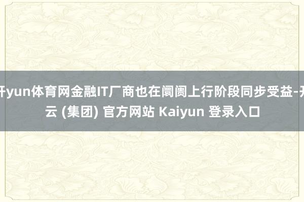 开yun体育网金融IT厂商也在阛阓上行阶段同步受益-开云 (集团) 官方网站 Kaiyun 登录入口