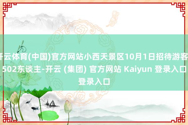 开云体育(中国)官方网站小西天景区10月1日招待游客9502东谈主-开云 (集团) 官方网站 Kaiyun 登录入口