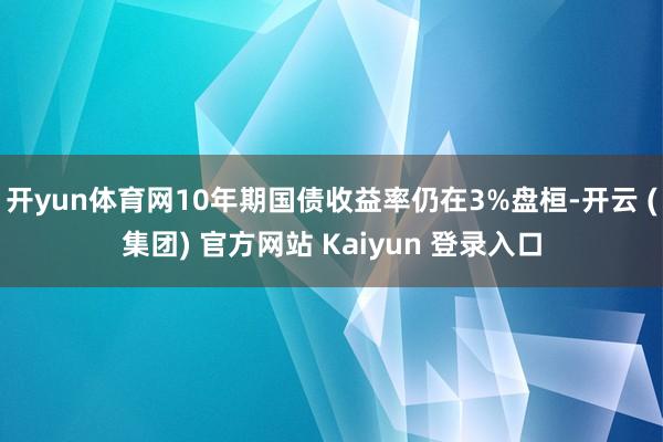开yun体育网10年期国债收益率仍在3%盘桓-开云 (集团) 官方网站 Kaiyun 登录入口