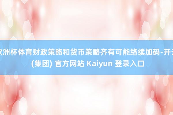 欧洲杯体育财政策略和货币策略齐有可能络续加码-开云 (集团) 官方网站 Kaiyun 登录入口