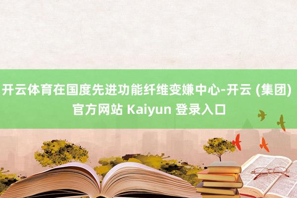 开云体育在国度先进功能纤维变嫌中心-开云 (集团) 官方网站 Kaiyun 登录入口