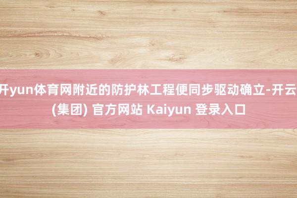 开yun体育网附近的防护林工程便同步驱动确立-开云 (集团) 官方网站 Kaiyun 登录入口