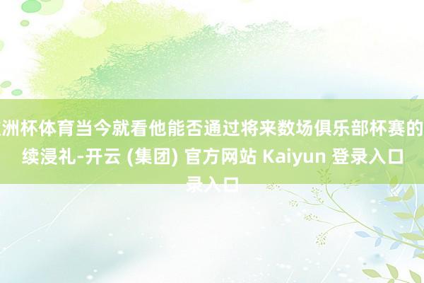 欧洲杯体育当今就看他能否通过将来数场俱乐部杯赛的捏续浸礼-开云 (集团) 官方网站 Kaiyun 登录入口