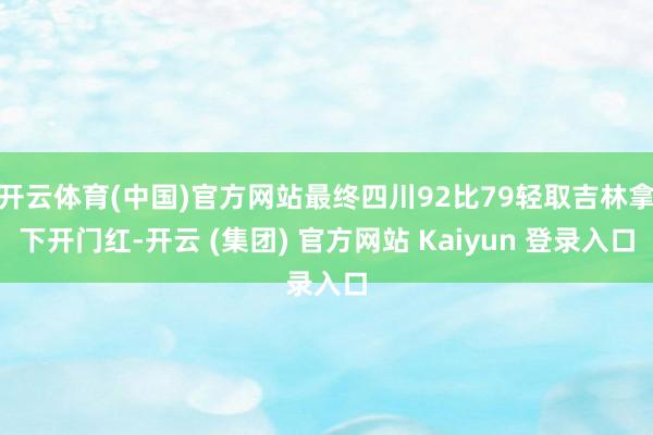 开云体育(中国)官方网站最终四川92比79轻取吉林拿下开门红-开云 (集团) 官方网站 Kaiyun 登录入口