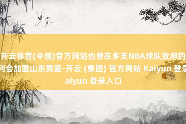 开云体育(中国)官方网站也曾在多支NBA球队效用的莫特利会加盟山东男篮-开云 (集团) 官方网站 Kaiyun 登录入口