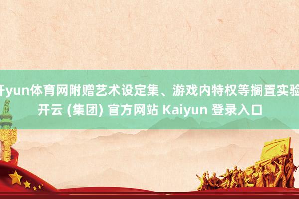 开yun体育网附赠艺术设定集、游戏内特权等搁置实验-开云 (集团) 官方网站 Kaiyun 登录入口
