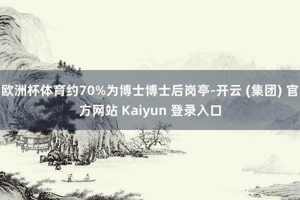 欧洲杯体育约70%为博士博士后岗亭-开云 (集团) 官方网站 Kaiyun 登录入口