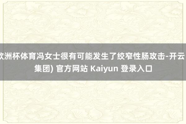 欧洲杯体育冯女士很有可能发生了绞窄性肠攻击-开云 (集团) 官方网站 Kaiyun 登录入口