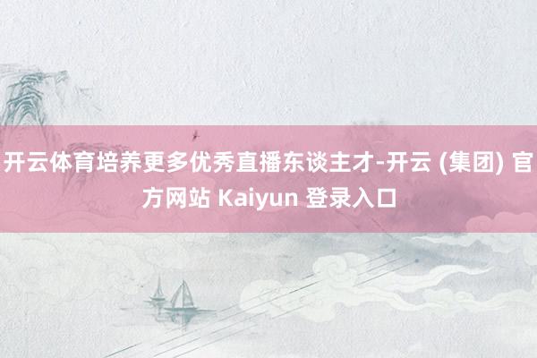 开云体育培养更多优秀直播东谈主才-开云 (集团) 官方网站 Kaiyun 登录入口