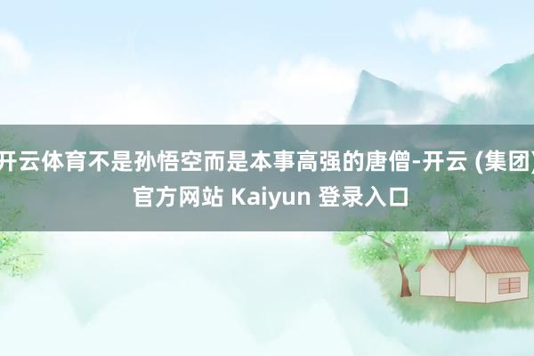 开云体育不是孙悟空而是本事高强的唐僧-开云 (集团) 官方网站 Kaiyun 登录入口