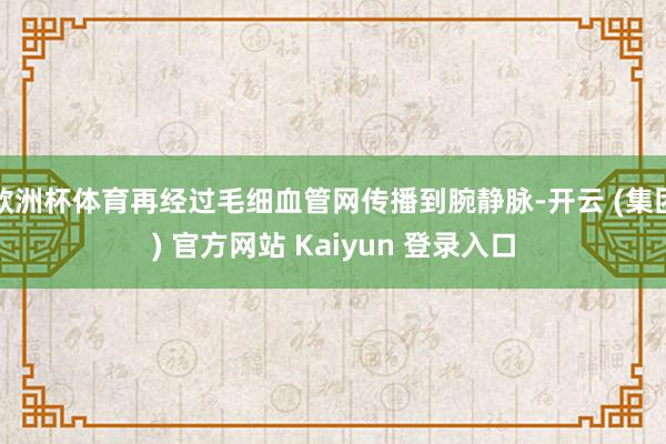 欧洲杯体育再经过毛细血管网传播到腕静脉-开云 (集团) 官方网站 Kaiyun 登录入口