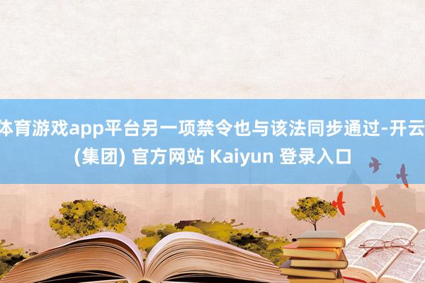 体育游戏app平台另一项禁令也与该法同步通过-开云 (集团) 官方网站 Kaiyun 登录入口