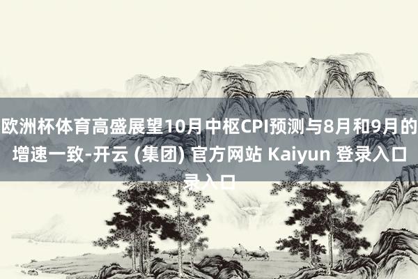 欧洲杯体育高盛展望10月中枢CPI预测与8月和9月的增速一致-开云 (集团) 官方网站 Kaiyun 登录入口