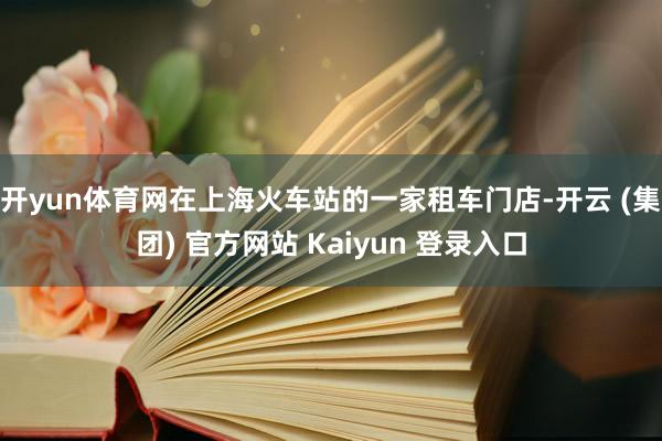 开yun体育网在上海火车站的一家租车门店-开云 (集团) 官方网站 Kaiyun 登录入口