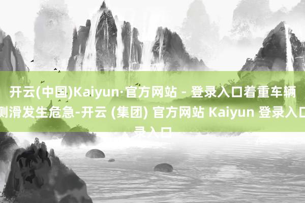 开云(中国)Kaiyun·官方网站 - 登录入口着重车辆侧滑发生危急-开云 (集团) 官方网站 Kaiyun 登录入口