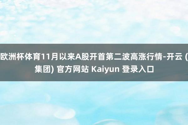 欧洲杯体育11月以来A股开首第二波高涨行情-开云 (集团) 官方网站 Kaiyun 登录入口