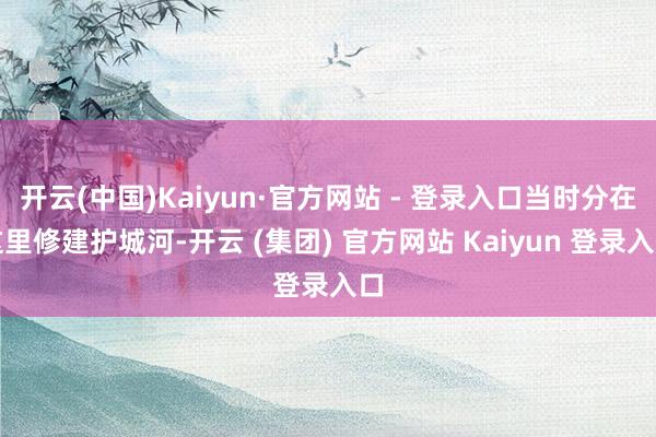 开云(中国)Kaiyun·官方网站 - 登录入口当时分在这里修建护城河-开云 (集团) 官方网站 Kaiyun 登录入口