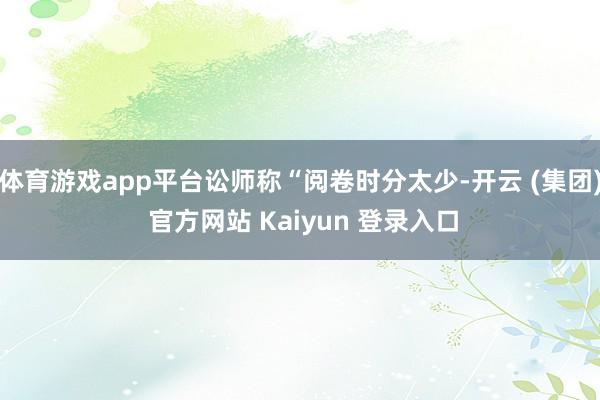 体育游戏app平台讼师称“阅卷时分太少-开云 (集团) 官方网站 Kaiyun 登录入口