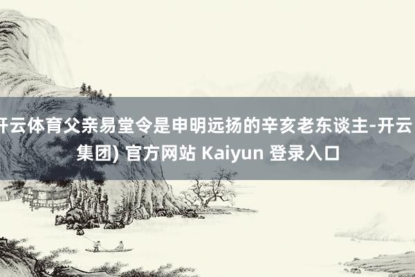 开云体育父亲易堂令是申明远扬的辛亥老东谈主-开云 (集团) 官方网站 Kaiyun 登录入口