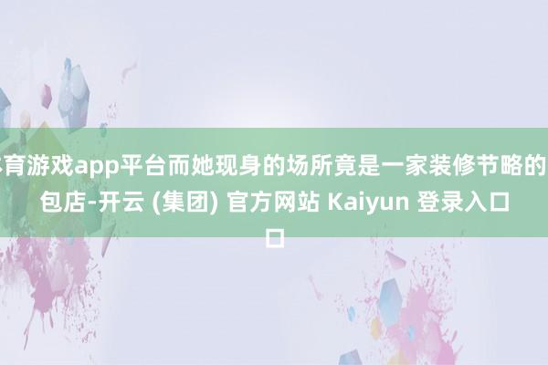体育游戏app平台而她现身的场所竟是一家装修节略的面包店-开云 (集团) 官方网站 Kaiyun 登录入口