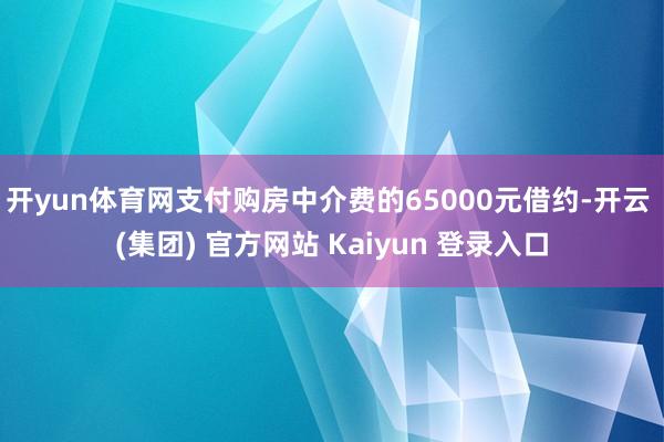 开yun体育网支付购房中介费的65000元借约-开云 (集团) 官方网站 Kaiyun 登录入口