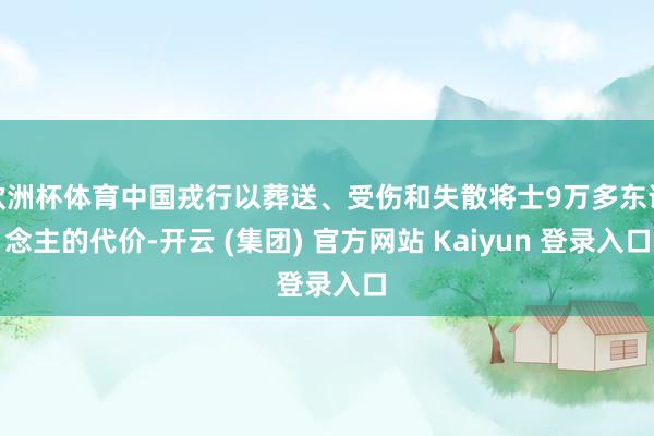 欧洲杯体育中国戎行以葬送、受伤和失散将士9万多东说念主的代价-开云 (集团) 官方网站 Kaiyun 登录入口
