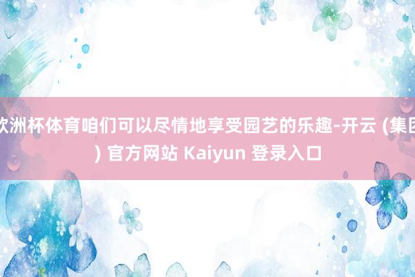 欧洲杯体育咱们可以尽情地享受园艺的乐趣-开云 (集团) 官方网站 Kaiyun 登录入口