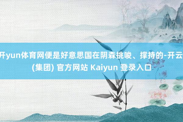 开yun体育网便是好意思国在阴森挑唆、撑持的-开云 (集团) 官方网站 Kaiyun 登录入口