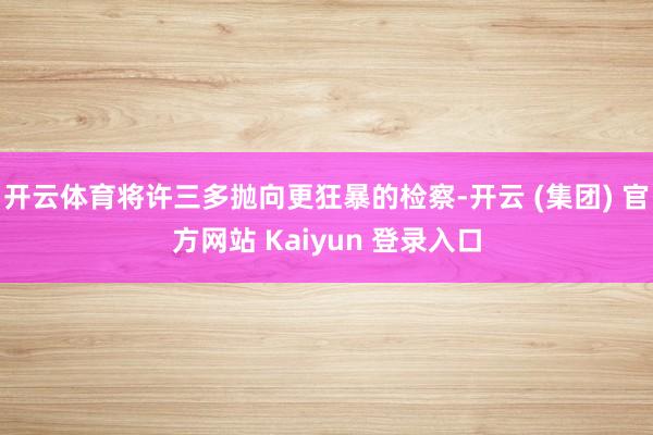 开云体育将许三多抛向更狂暴的检察-开云 (集团) 官方网站 Kaiyun 登录入口