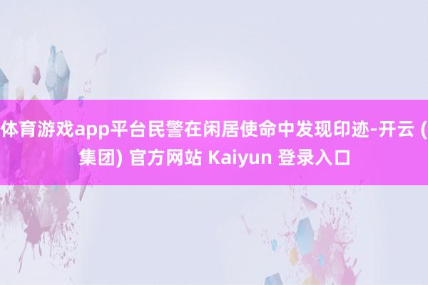 体育游戏app平台民警在闲居使命中发现印迹-开云 (集团) 官方网站 Kaiyun 登录入口