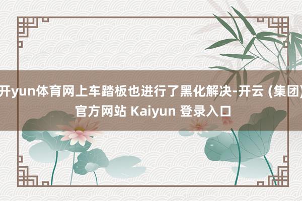 开yun体育网上车踏板也进行了黑化解决-开云 (集团) 官方网站 Kaiyun 登录入口