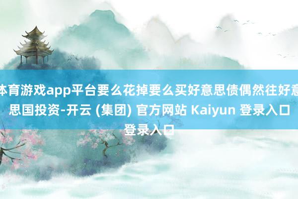 体育游戏app平台要么花掉要么买好意思债偶然往好意思国投资-开云 (集团) 官方网站 Kaiyun 登录入口