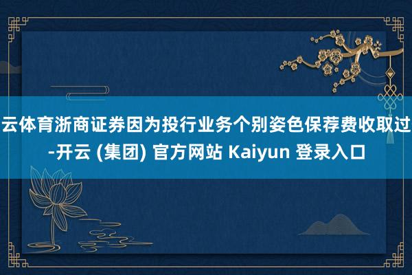开云体育浙商证券因为投行业务个别姿色保荐费收取过低-开云 (集团) 官方网站 Kaiyun 登录入口