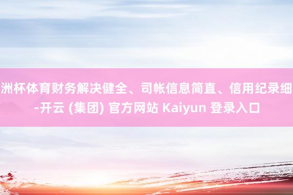 欧洲杯体育财务解决健全、司帐信息简直、信用纪录细致-开云 (集团) 官方网站 Kaiyun 登录入口