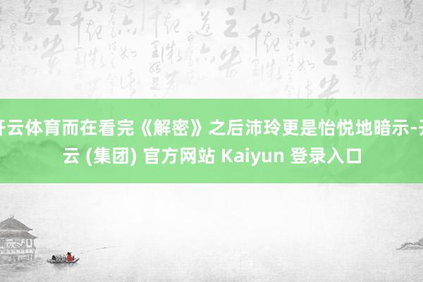 开云体育而在看完《解密》之后沛玲更是怡悦地暗示-开云 (集团) 官方网站 Kaiyun 登录入口